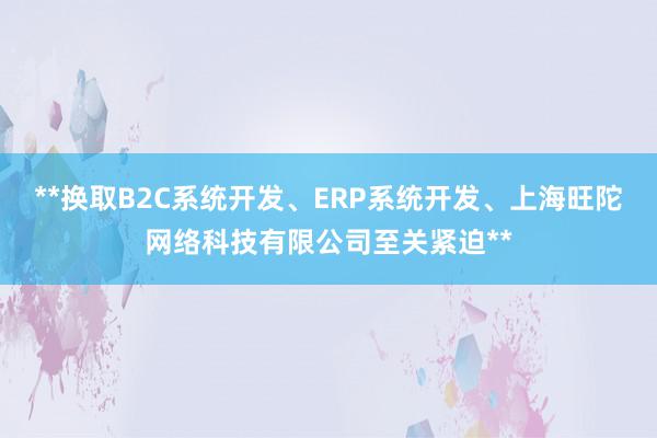 **换取B2C系统开发、ERP系统开发、上海旺陀网络科技有限公司至关紧迫**